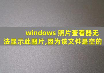 windows 照片查看器无法显示此图片,因为该文件是空的